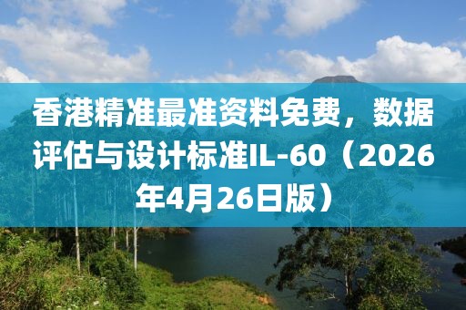 香港精准最准资料免费，数据评估与设计标准IL-60（2026年4月26日版）