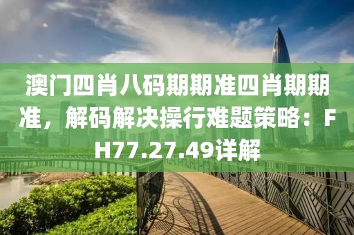 澳门四肖八码期期准四肖期期准，解码解决操行难题策略：FH77.27.49详解