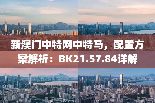 新澳门中特网中特马，配置方案解析：BK21.57.84详解