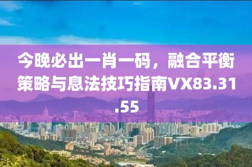 今晚必出一肖一码，融合平衡策略与息法技巧指南VX83.31.55