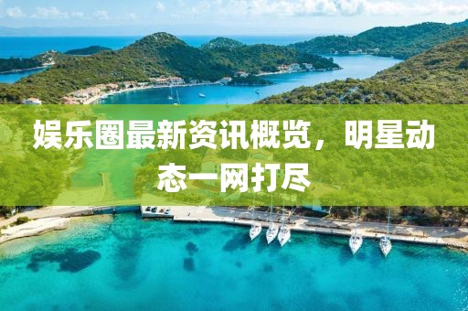 娱乐圈最新资讯概览，明星动态一网打尽