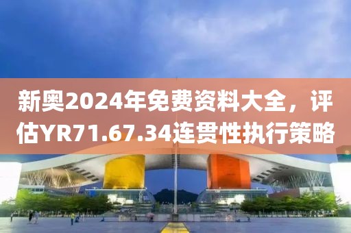 新奥2024年免费资料大全，评估YR71.67.34连贯性执行策略