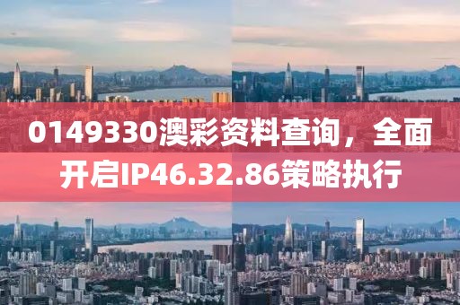 0149330澳彩资料查询，全面开启IP46.32.86策略执行