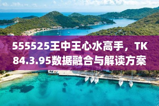 555525王中王心水高手，TK84.3.95数据融合与解读方案