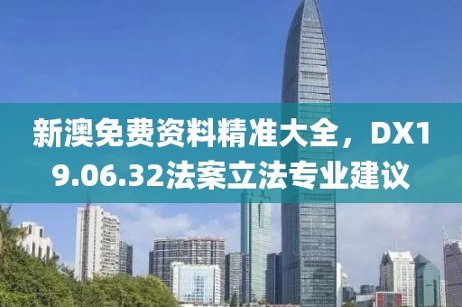 新澳免费资料精准大全，DX19.06.32法案立法专业建议