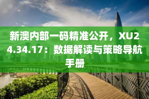 新澳内部一码精准公开，XU24.34.17：数据解读与策略导航手册