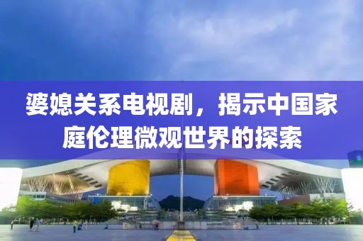 婆媳关系电视剧，揭示中国家庭伦理微观世界的探索