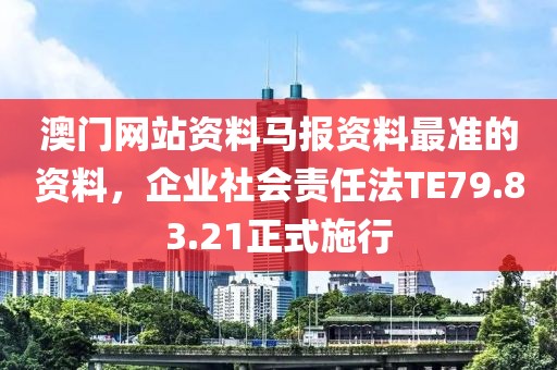澳门网站资料马报资料最准的资料，企业社会责任法TE79.83.21正式施行