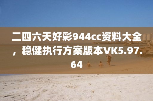 二四六天好彩944cc资料大全，稳健执行方案版本VK5.97.64