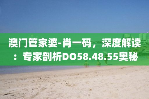澳门管家婆-肖一码，深度解读：专家剖析DO58.48.55奥秘