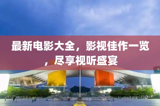 最新电影大全，影视佳作一览，尽享视听盛宴