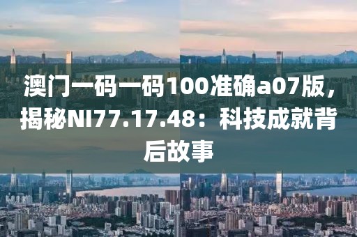 澳门一码一码100准确a07版，揭秘NI77.17.48：科技成就背后故事