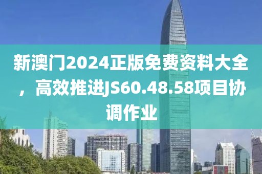 新澳门2024正版免费资料大全，高效推进JS60.48.58项目协调作业