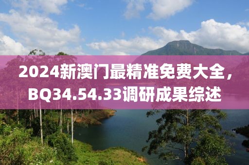 2024新澳门最精准免费大全，BQ34.54.33调研成果综述
