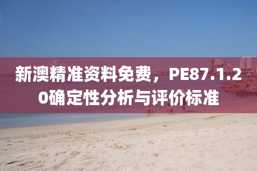 新澳精准资料免费，PE87.1.20确定性分析与评价标准