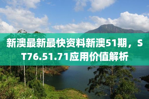 新澳最新最快资料新澳51期，ST76.51.71应用价值解析