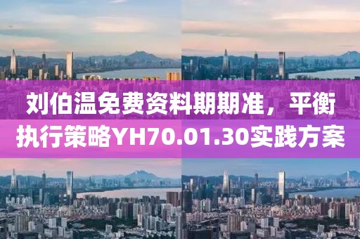 刘伯温免费资料期期准，平衡执行策略YH70.01.30实践方案