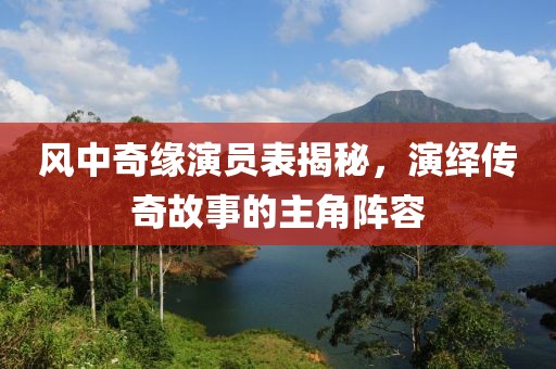 风中奇缘演员表揭秘，演绎传奇故事的主角阵容