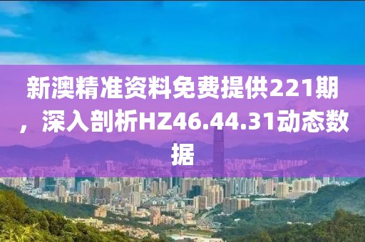 新澳精准资料免费提供221期，深入剖析HZ46.44.31动态数据