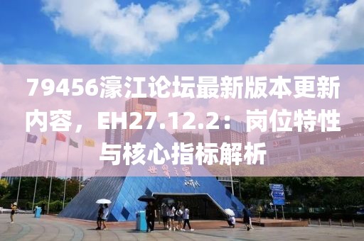 79456濠江论坛最新版本更新内容，EH27.12.2：岗位特性与核心指标解析