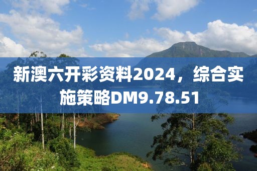 新澳六开彩资料2024，综合实施策略DM9.78.51