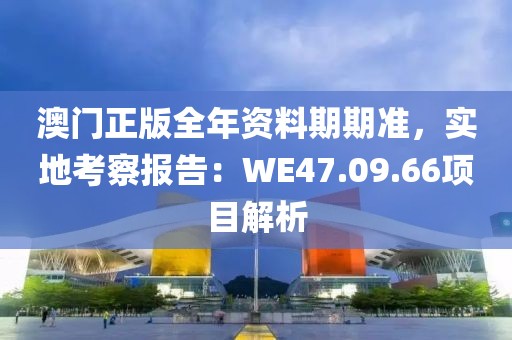 澳门正版全年资料期期准，实地考察报告：WE47.09.66项目解析