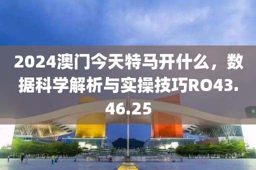 2024澳门今天特马开什么，数据科学解析与实操技巧RO43.46.25
