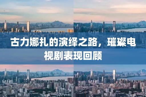 古力娜扎的演绎之路，璀璨电视剧表现回顾