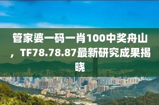 管家婆一码一肖100中奖舟山，TF78.78.87最新研究成果揭晓