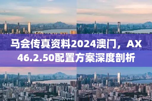 马会传真资料2024澳门，AX46.2.50配置方案深度剖析