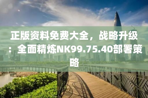 正版资料免费大全，战略升级：全面精炼NK99.75.40部署策略