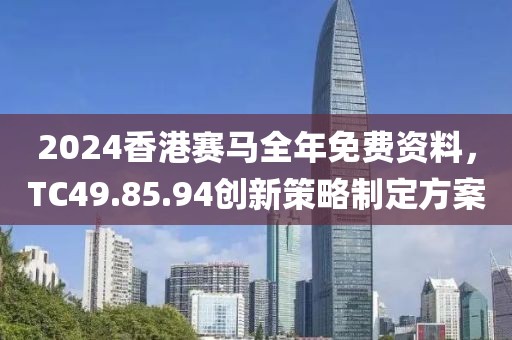 2024香港赛马全年免费资料，TC49.85.94创新策略制定方案