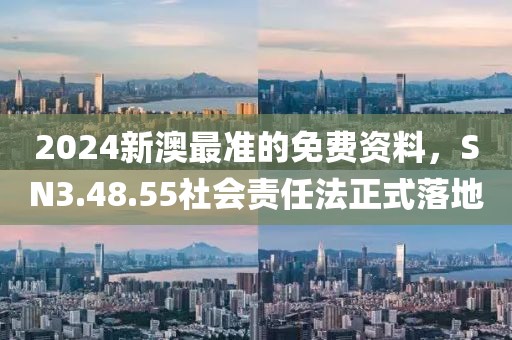 2024新澳最准的免费资料，SN3.48.55社会责任法正式落地