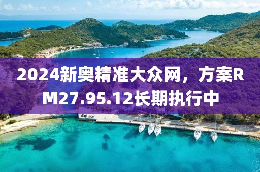 2024新奥精准大众网，方案RM27.95.12长期执行中