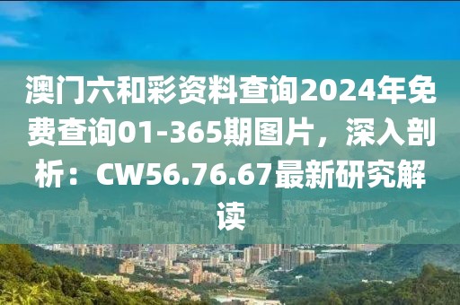 澳门六和彩资料查询2024年免费查询01-365期图片，深入剖析：CW56.76.67最新研究解读