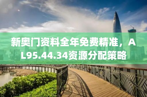 新奥门资料全年免费精准，AL95.44.34资源分配策略