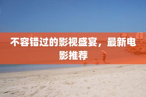 不容错过的影视盛宴，最新电影推荐