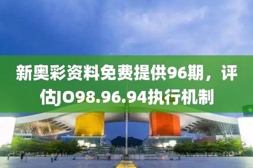 新奥彩资料免费提供96期，评估JO98.96.94执行机制