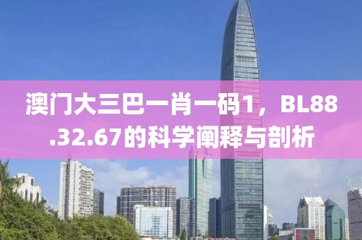 澳门大三巴一肖一码1，BL88.32.67的科学阐释与剖析