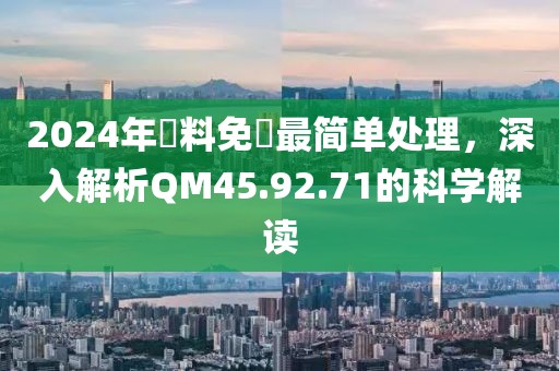 2024年資料免費最简单处理，深入解析QM45.92.71的科学解读