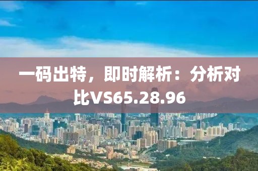 一码出特，即时解析：分析对比VS65.28.96