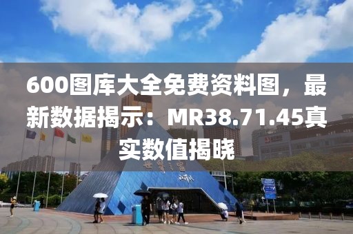 600图库大全免费资料图，最新数据揭示：MR38.71.45真实数值揭晓