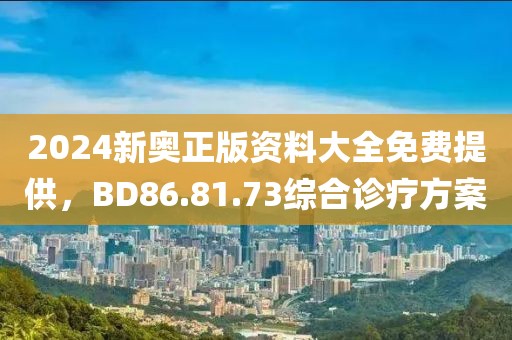 2024新奥正版资料大全免费提供，BD86.81.73综合诊疗方案