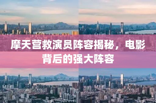 摩天营救演员阵容揭秘，电影背后的强大阵容