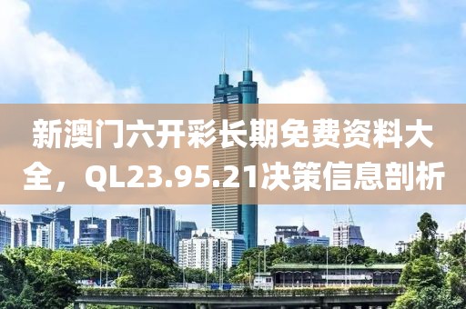 新澳门六开彩长期免费资料大全，QL23.95.21决策信息剖析