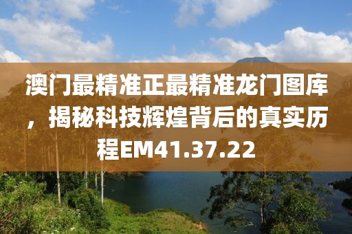 澳门最精准正最精准龙门图库，揭秘科技辉煌背后的真实历程EM41.37.22