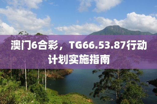 澳门6合彩，TG66.53.87行动计划实施指南