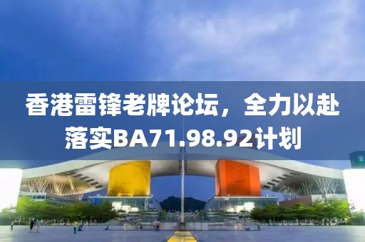 香港雷锋老牌论坛，全力以赴落实BA71.98.92计划
