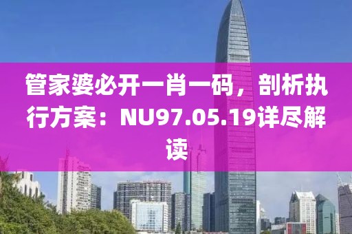 管家婆必开一肖一码，剖析执行方案：NU97.05.19详尽解读