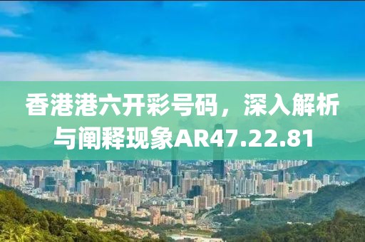 香港港六开彩号码，深入解析与阐释现象AR47.22.81